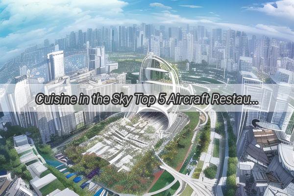 Cuisine in the Sky Top 5 Aircraft Restaurants in Guangzhou That Will Leave You Craving for More